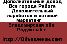 Дополнительный доход - Все города Работа » Дополнительный заработок и сетевой маркетинг   . Владимирская обл.,Радужный г.